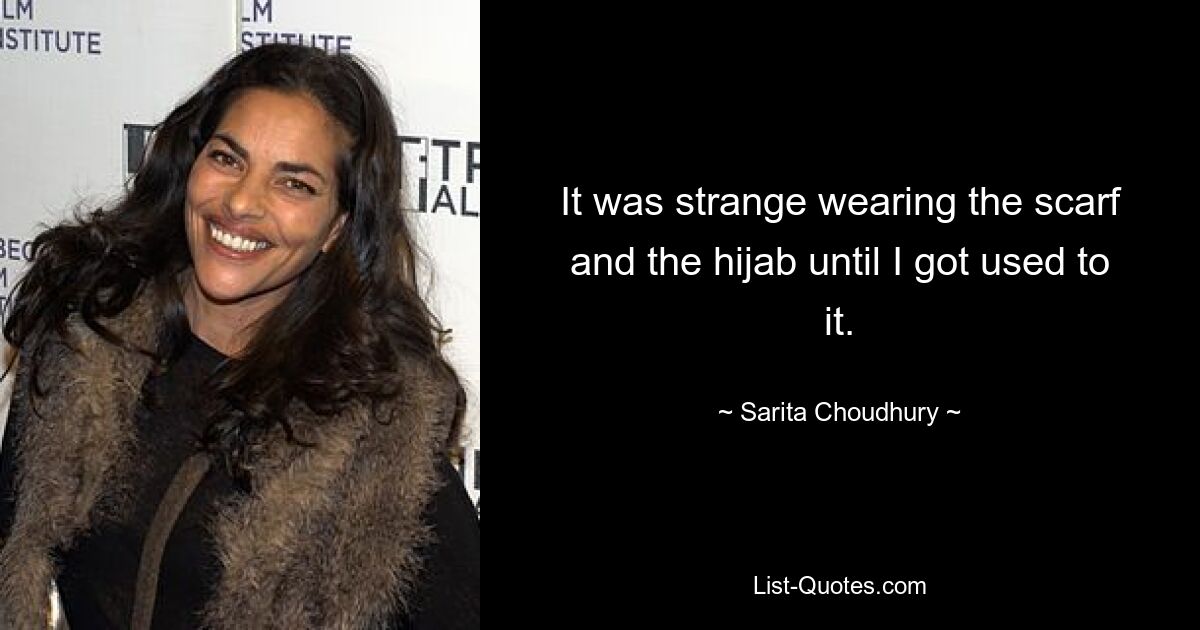 It was strange wearing the scarf and the hijab until I got used to it. — © Sarita Choudhury