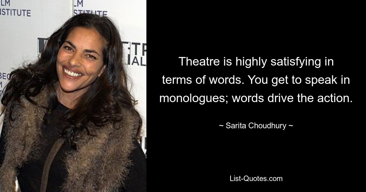 Theatre is highly satisfying in terms of words. You get to speak in monologues; words drive the action. — © Sarita Choudhury