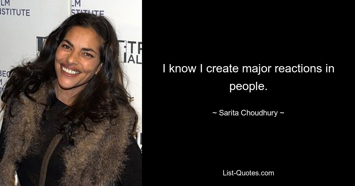 I know I create major reactions in people. — © Sarita Choudhury