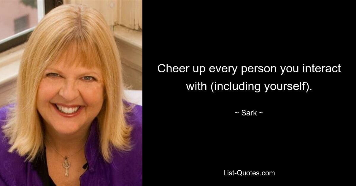 Cheer up every person you interact with (including yourself). — © Sark