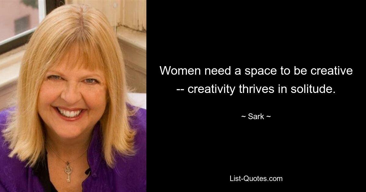 Women need a space to be creative -- creativity thrives in solitude. — © Sark