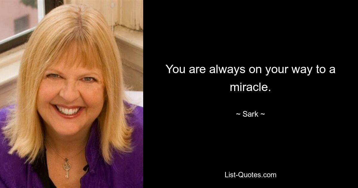 You are always on your way to a miracle. — © Sark