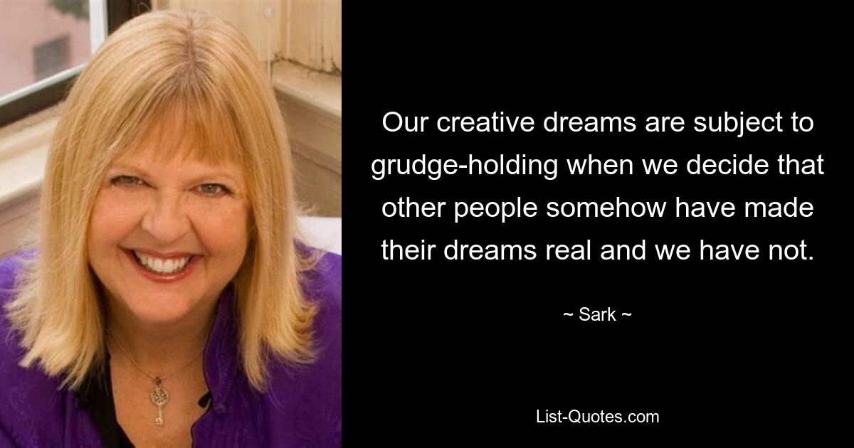 Our creative dreams are subject to grudge-holding when we decide that other people somehow have made their dreams real and we have not. — © Sark