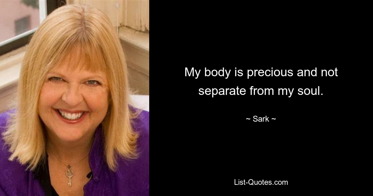 My body is precious and not separate from my soul. — © Sark