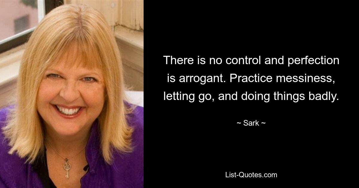 There is no control and perfection is arrogant. Practice messiness, letting go, and doing things badly. — © Sark