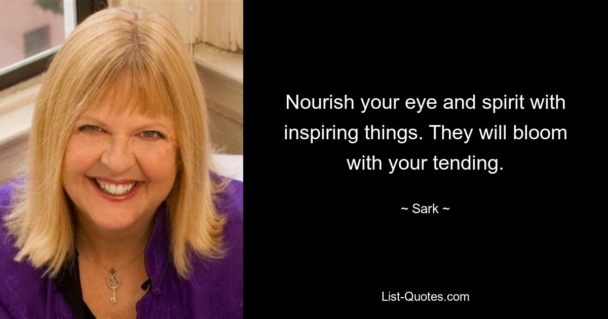 Nourish your eye and spirit with inspiring things. They will bloom with your tending. — © Sark