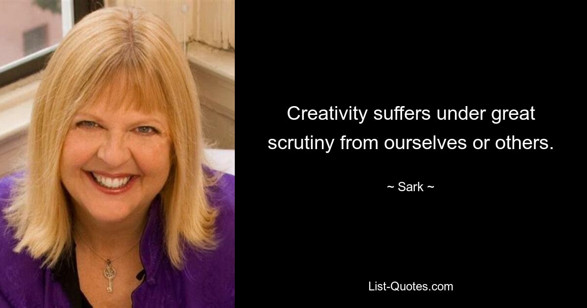 Creativity suffers under great scrutiny from ourselves or others. — © Sark