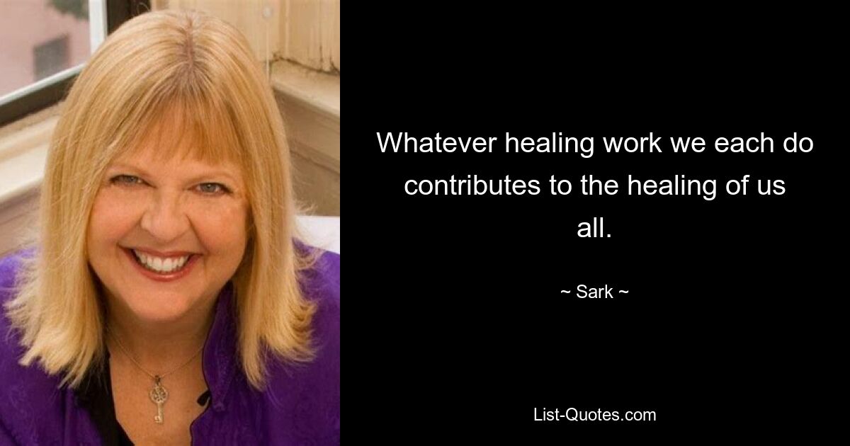 Whatever healing work we each do contributes to the healing of us all. — © Sark