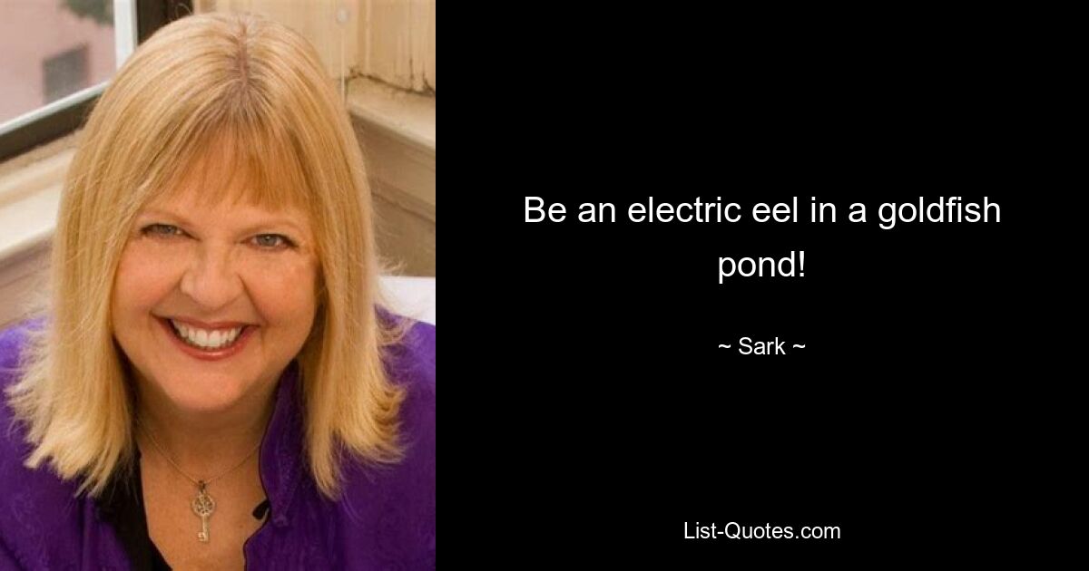 Be an electric eel in a goldfish pond! — © Sark