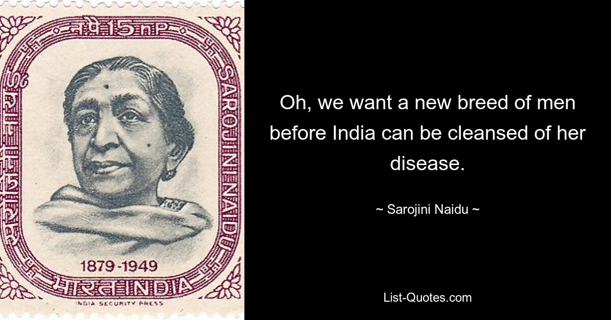 Oh, we want a new breed of men before India can be cleansed of her disease. — © Sarojini Naidu