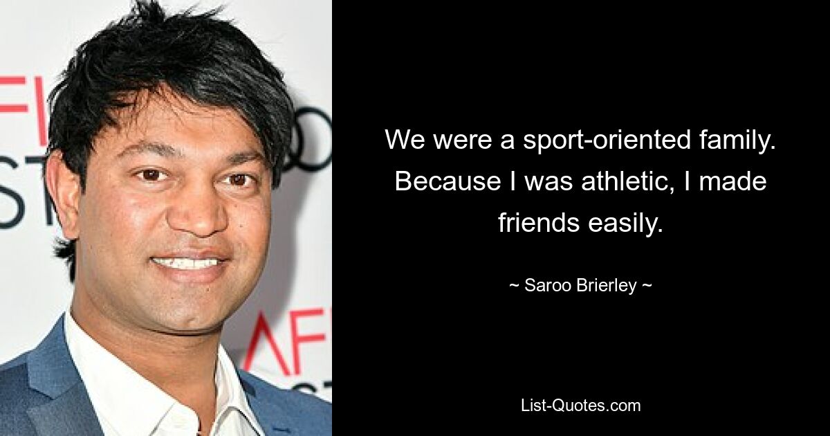 We were a sport-oriented family. Because I was athletic, I made friends easily. — © Saroo Brierley