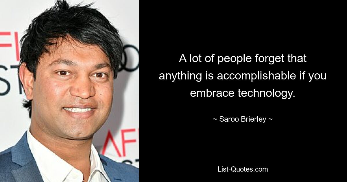 A lot of people forget that anything is accomplishable if you embrace technology. — © Saroo Brierley