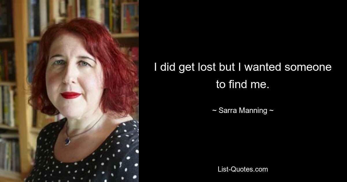 I did get lost but I wanted someone to find me. — © Sarra Manning