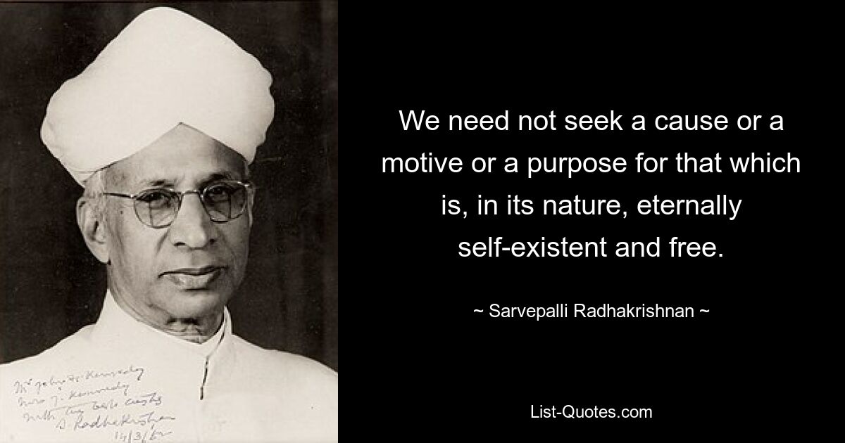 We need not seek a cause or a motive or a purpose for that which is, in its nature, eternally self-existent and free. — © Sarvepalli Radhakrishnan