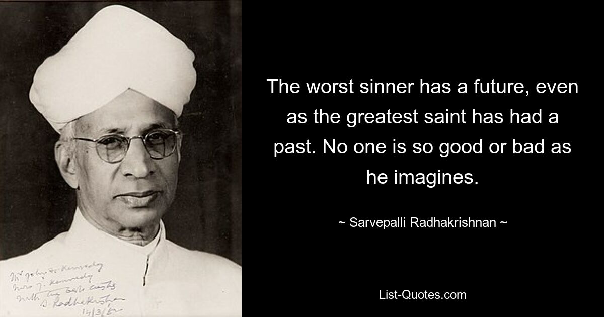 The worst sinner has a future, even as the greatest saint has had a past. No one is so good or bad as he imagines. — © Sarvepalli Radhakrishnan