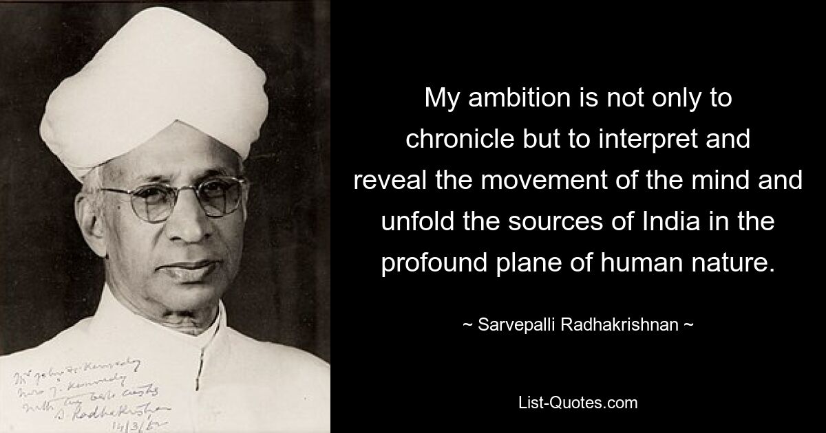 My ambition is not only to chronicle but to interpret and reveal the movement of the mind and unfold the sources of India in the profound plane of human nature. — © Sarvepalli Radhakrishnan