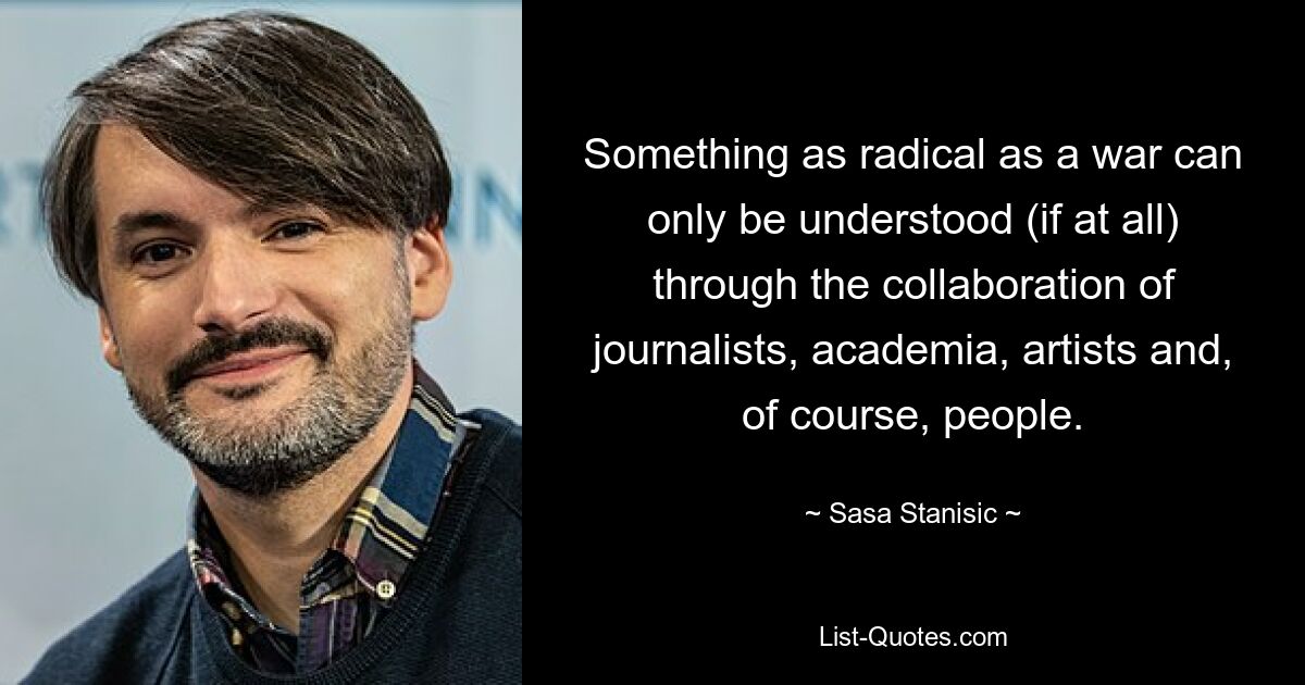 Something as radical as a war can only be understood (if at all) through the collaboration of journalists, academia, artists and, of course, people. — © Sasa Stanisic