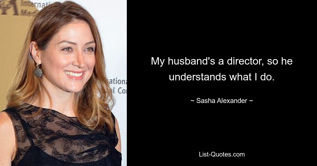 My husband's a director, so he understands what I do. — © Sasha Alexander