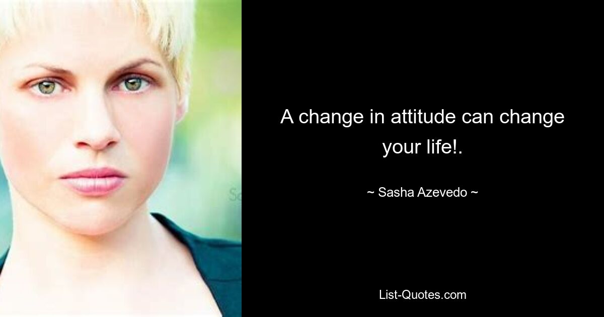 A change in attitude can change your life!. — © Sasha Azevedo