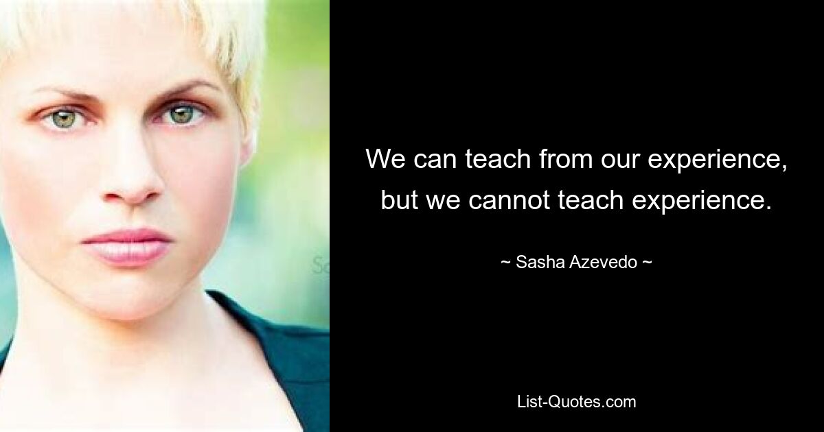 We can teach from our experience, but we cannot teach experience. — © Sasha Azevedo