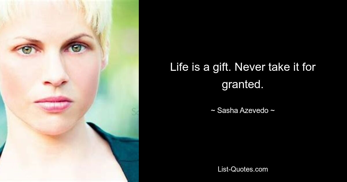 Life is a gift. Never take it for granted. — © Sasha Azevedo