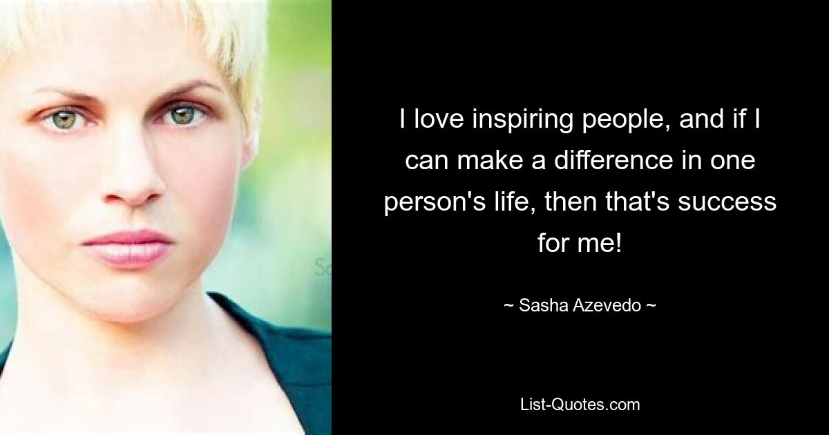 I love inspiring people, and if I can make a difference in one person's life, then that's success for me! — © Sasha Azevedo