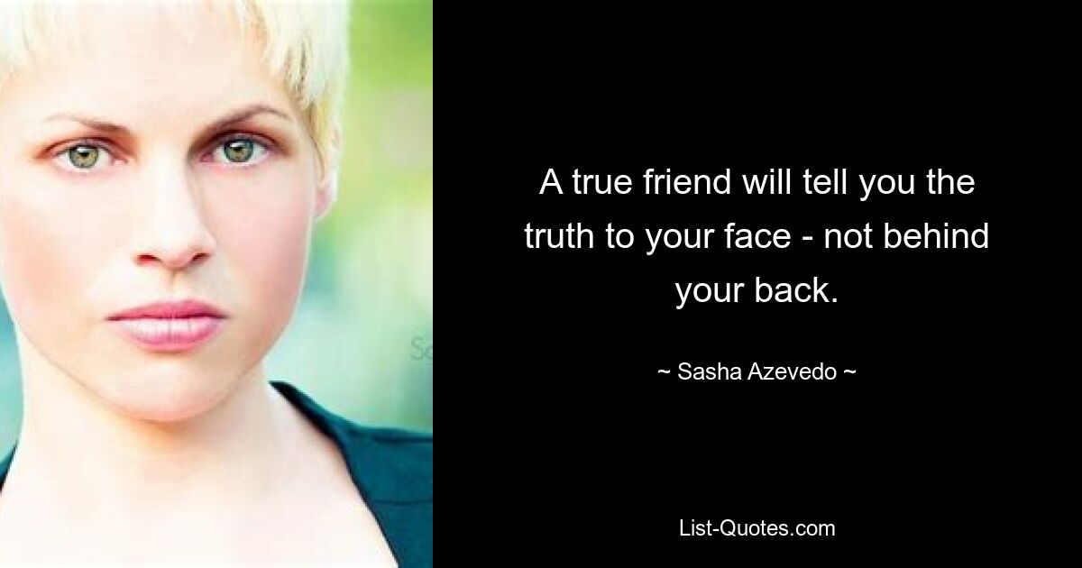 A true friend will tell you the truth to your face - not behind your back. — © Sasha Azevedo