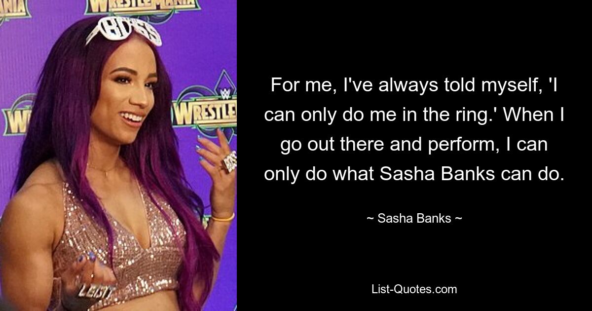 Was mich betrifft, habe ich mir immer gesagt: „Das kann ich nur im Ring.“ Wenn ich rausgehe und auftrete, kann ich nur das tun, was Sasha Banks kann. — © Sasha Banks