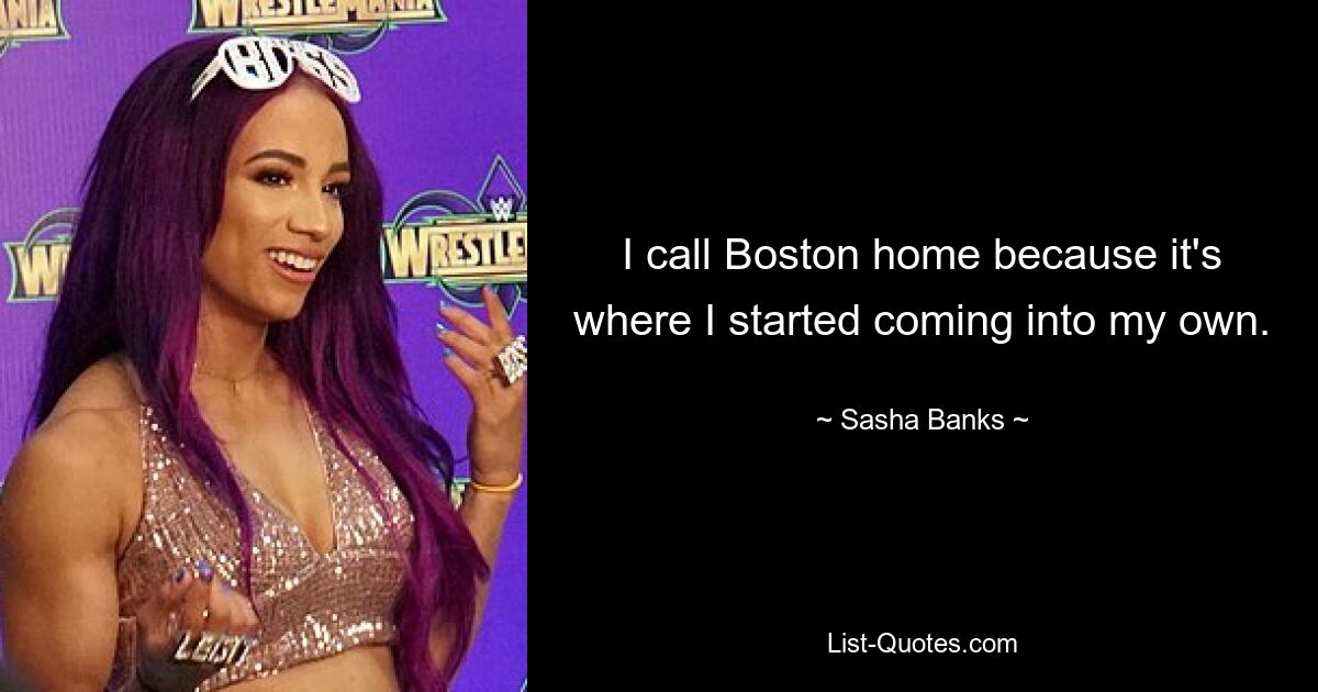 I call Boston home because it's where I started coming into my own. — © Sasha Banks