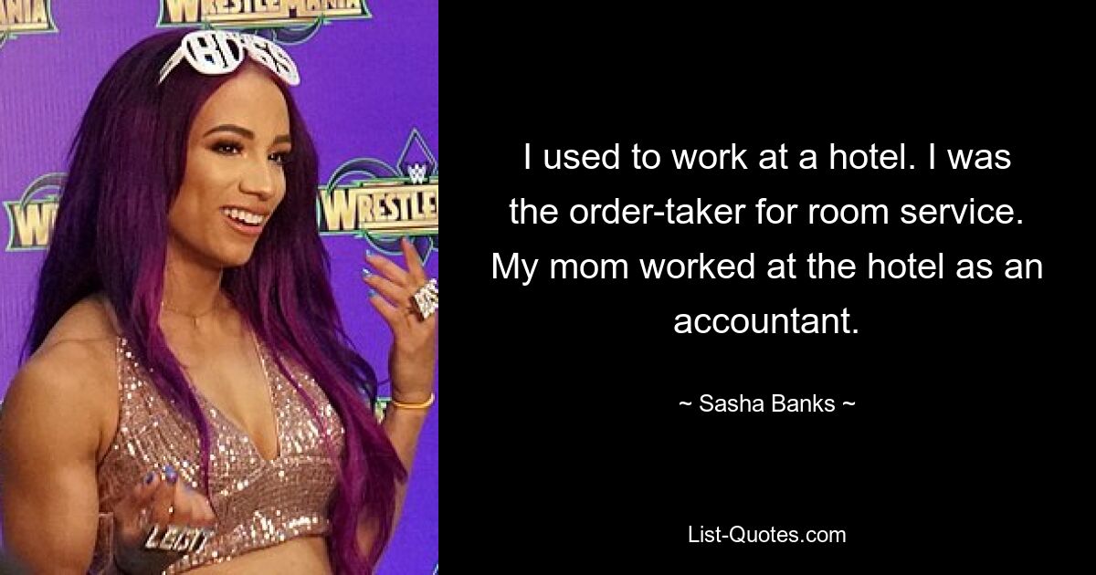 I used to work at a hotel. I was the order-taker for room service. My mom worked at the hotel as an accountant. — © Sasha Banks