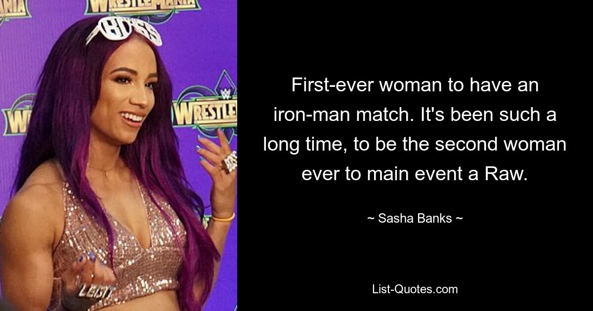 First-ever woman to have an iron-man match. It's been such a long time, to be the second woman ever to main event a Raw. — © Sasha Banks