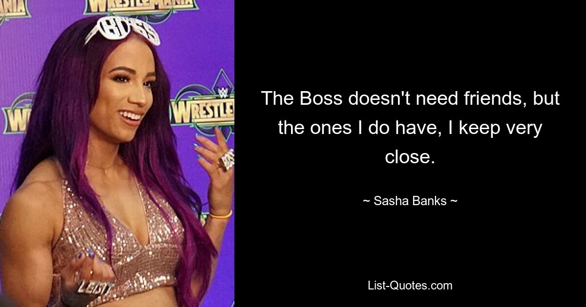 The Boss doesn't need friends, but the ones I do have, I keep very close. — © Sasha Banks