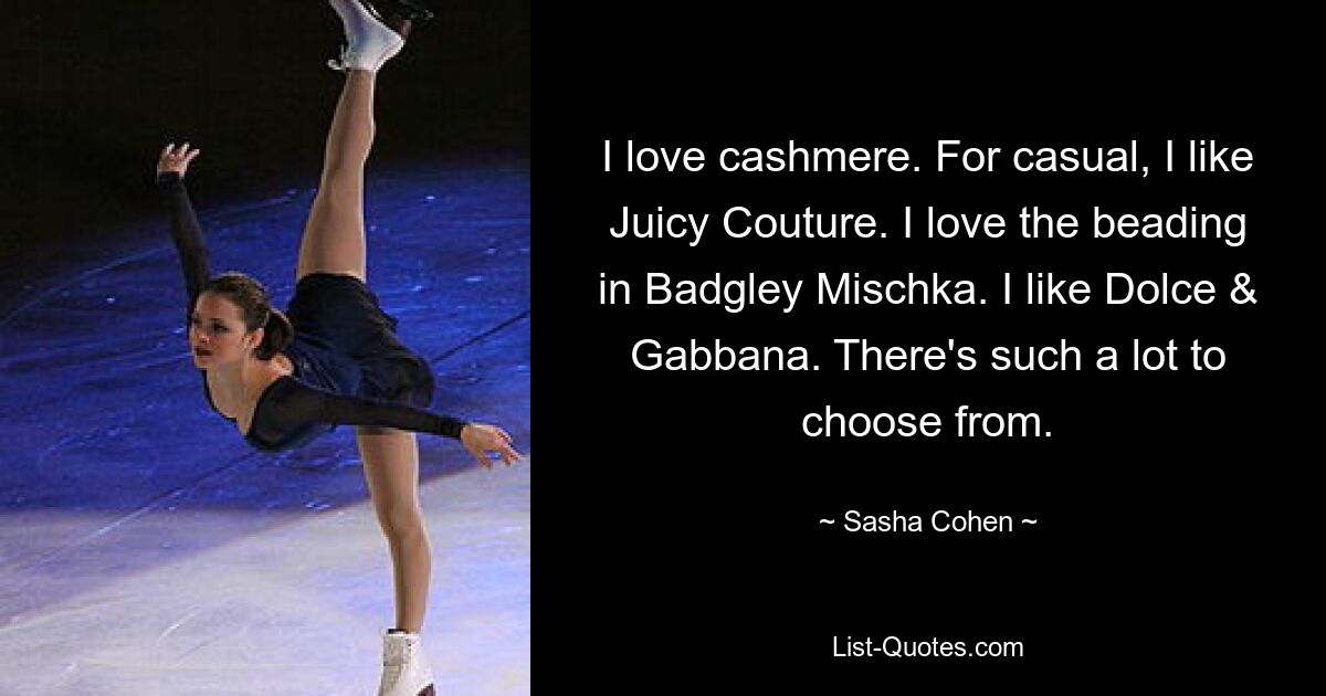 I love cashmere. For casual, I like Juicy Couture. I love the beading in Badgley Mischka. I like Dolce & Gabbana. There's such a lot to choose from. — © Sasha Cohen