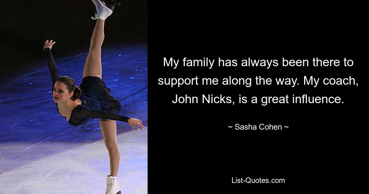 My family has always been there to support me along the way. My coach, John Nicks, is a great influence. — © Sasha Cohen