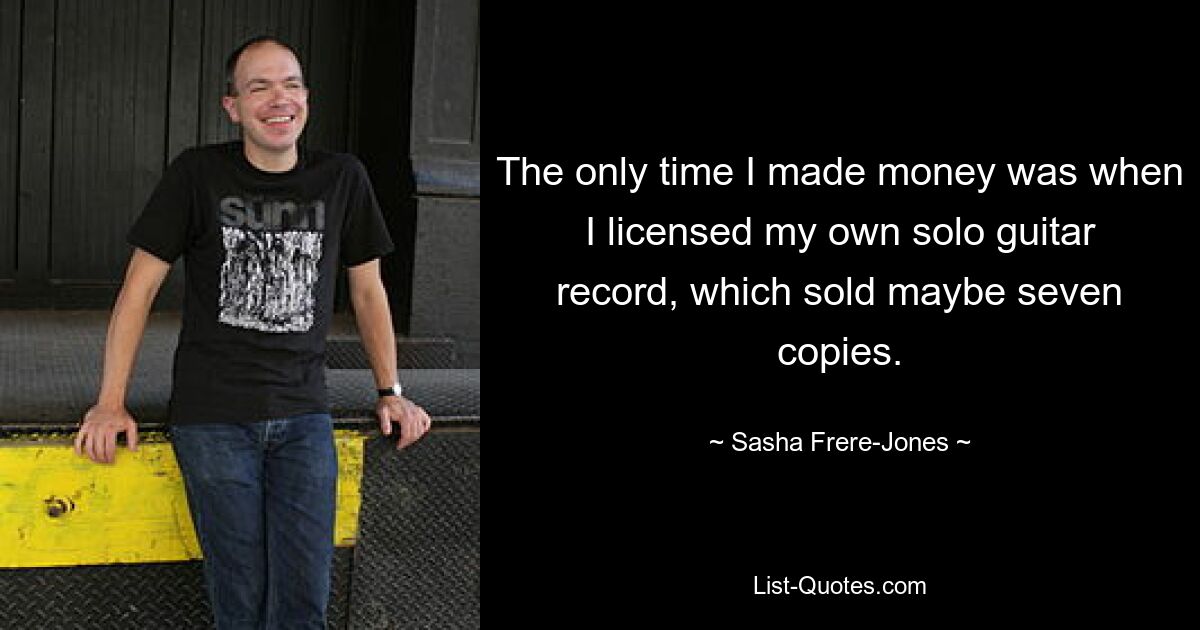 The only time I made money was when I licensed my own solo guitar record, which sold maybe seven copies. — © Sasha Frere-Jones