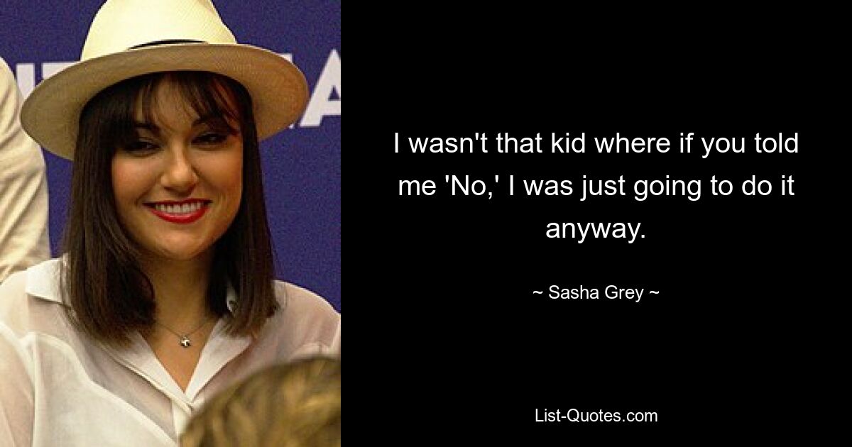 I wasn't that kid where if you told me 'No,' I was just going to do it anyway. — © Sasha Grey