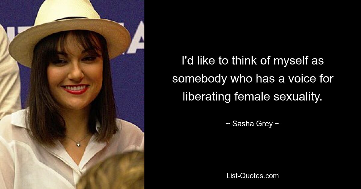 I'd like to think of myself as somebody who has a voice for liberating female sexuality. — © Sasha Grey