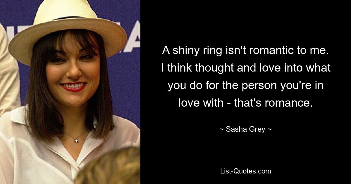 A shiny ring isn't romantic to me. I think thought and love into what you do for the person you're in love with - that's romance. — © Sasha Grey