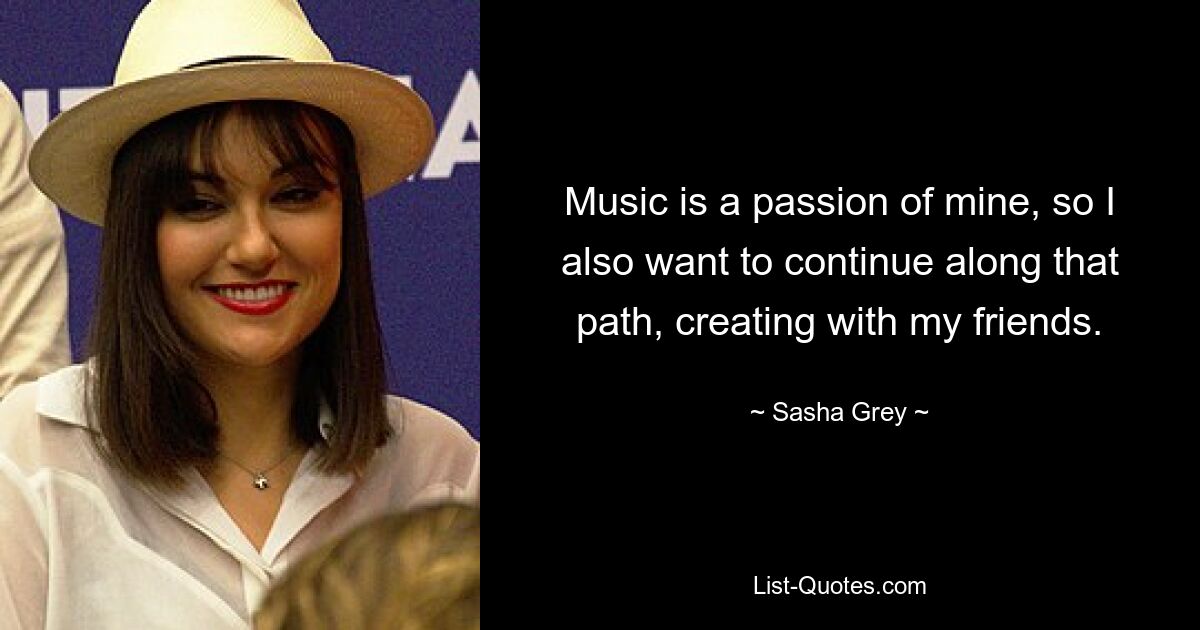 Music is a passion of mine, so I also want to continue along that path, creating with my friends. — © Sasha Grey