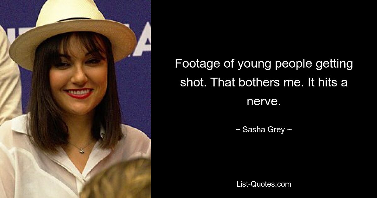 Footage of young people getting shot. That bothers me. It hits a nerve. — © Sasha Grey