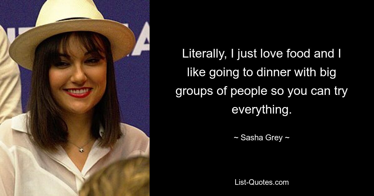 Literally, I just love food and I like going to dinner with big groups of people so you can try everything. — © Sasha Grey