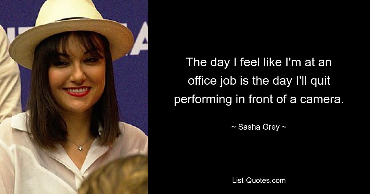 The day I feel like I'm at an office job is the day I'll quit performing in front of a camera. — © Sasha Grey