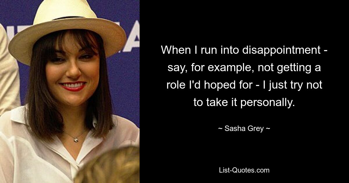 When I run into disappointment - say, for example, not getting a role I'd hoped for - I just try not to take it personally. — © Sasha Grey