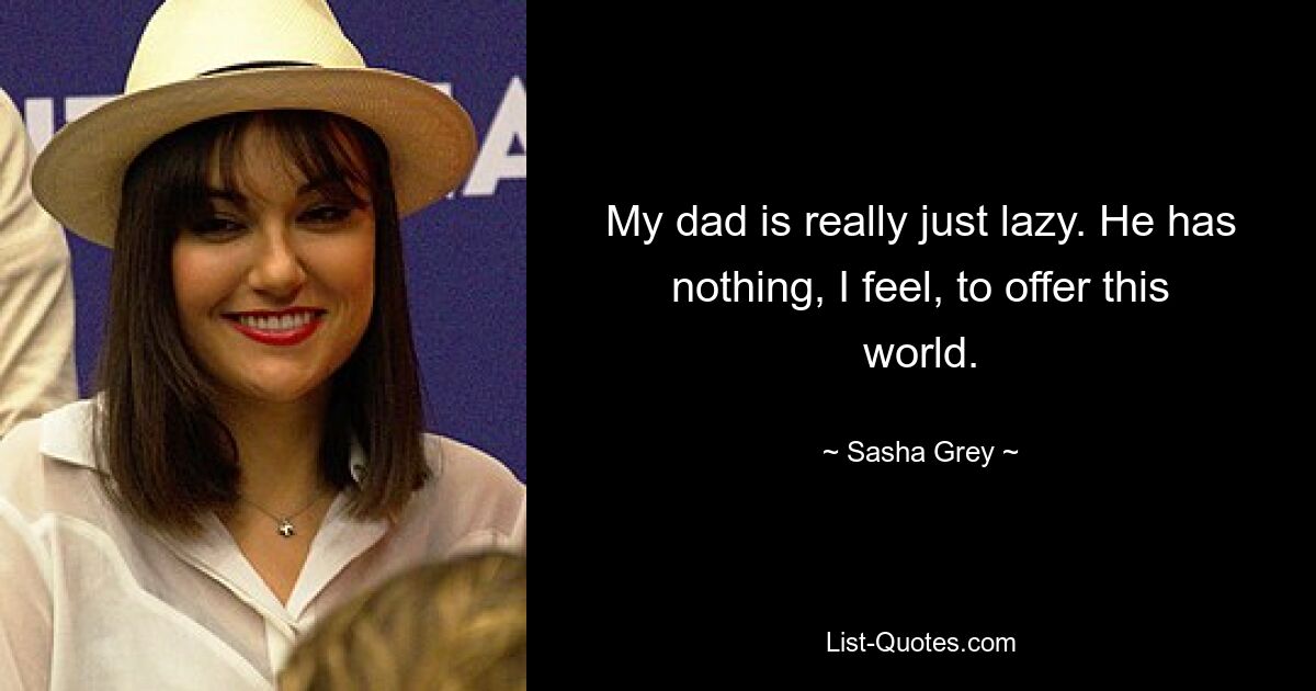 My dad is really just lazy. He has nothing, I feel, to offer this world. — © Sasha Grey