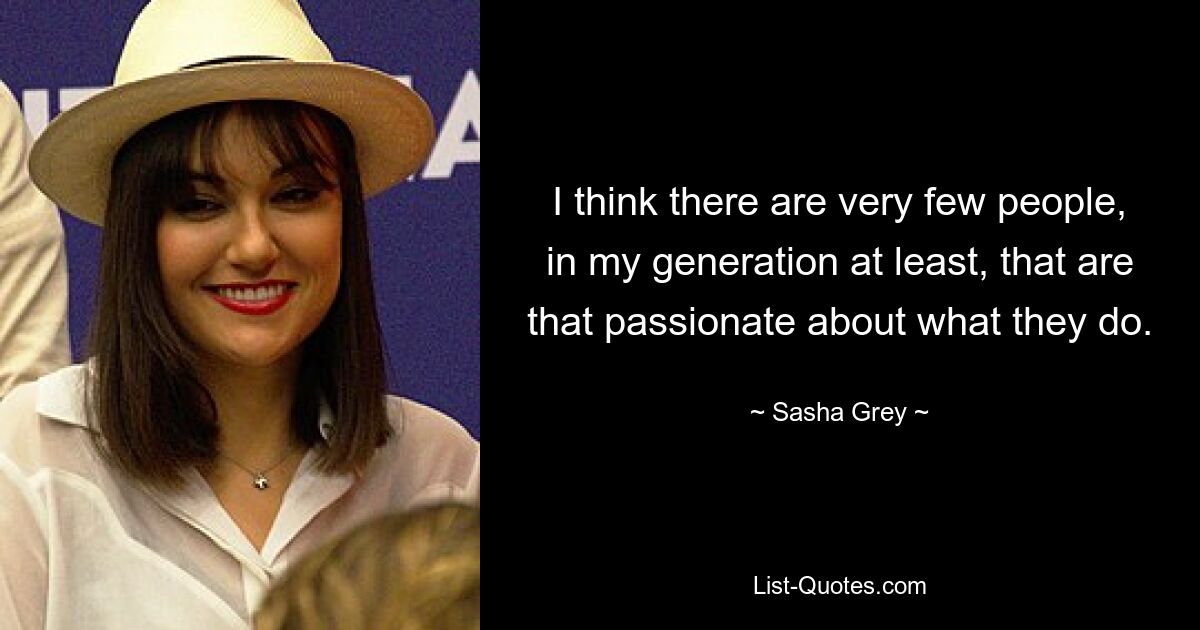 I think there are very few people, in my generation at least, that are that passionate about what they do. — © Sasha Grey