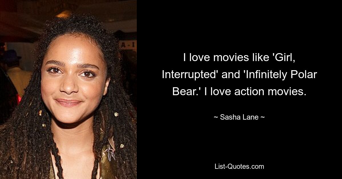 I love movies like 'Girl, Interrupted' and 'Infinitely Polar Bear.' I love action movies. — © Sasha Lane