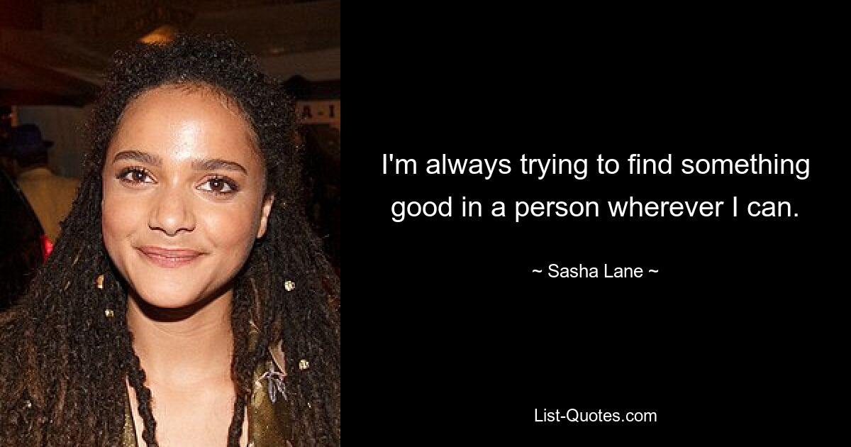 I'm always trying to find something good in a person wherever I can. — © Sasha Lane