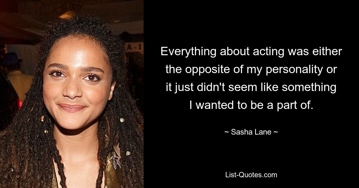 Everything about acting was either the opposite of my personality or it just didn't seem like something I wanted to be a part of. — © Sasha Lane