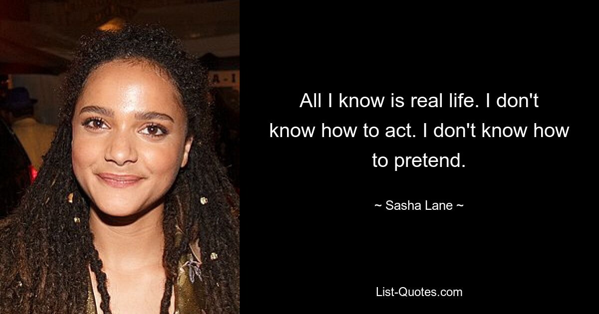 All I know is real life. I don't know how to act. I don't know how to pretend. — © Sasha Lane