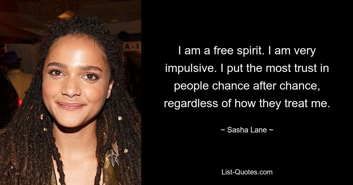 I am a free spirit. I am very impulsive. I put the most trust in people chance after chance, regardless of how they treat me. — © Sasha Lane